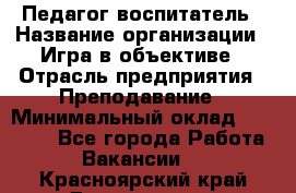 Педагог-воспитатель › Название организации ­ Игра в объективе › Отрасль предприятия ­ Преподавание › Минимальный оклад ­ 15 000 - Все города Работа » Вакансии   . Красноярский край,Дивногорск г.